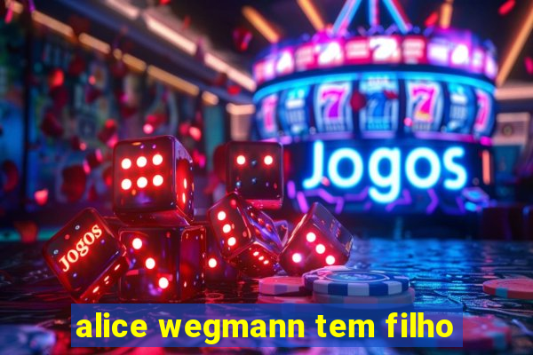 alice wegmann tem filho